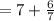 = 7 + \frac{6}{7}