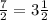 \frac{7}{2} = 3 \frac{1}{2}