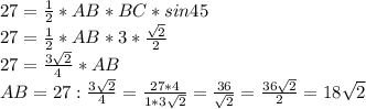 27= \frac{1}{2}*AB*BC*sin45 \\ 27= \frac{1}{2} *AB*3* \frac{ \sqrt{2} }{2} \\ 27= \frac{3 \sqrt{2} }{4}*AB \\ AB= 27: \frac{3 \sqrt{2} }{4} = \frac{27*4}{1*3 \sqrt{2} }= \frac{36}{ \sqrt{2} }= \frac{36 \sqrt{2} }{2}= 18 \sqrt{2}