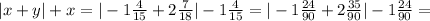 |x+y|+x= |-1\frac{4}{15}+2 \frac{7}{18}|-1 \frac{4}{15}= |-1\frac{24}{90}+2 \frac{35}{90}|-1 \frac{24}{90}=