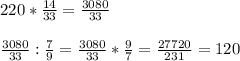 220* \frac{14}{33} = \frac{3080}{33} \\ \\ \frac{3080}{33} : \frac{7}{9} = \frac{3080}{33} * \frac{9}{7} = \frac{27720}{231} =120