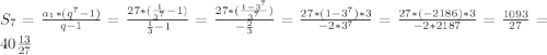 S_{7}= \frac{a_{1}*(q^{7}-1)}{q-1} =\frac{27*( \frac{1}{3^{7}}-1) }{ \frac{1}{3}-1 }=\frac{27*( \frac{1-3^{7}}{3^{7}}) }{- \frac{2}{3}}=\frac{27*(1-3^{7})*3 }{-2*3^{7}}=\frac{27*(-2186)*3 }{-2*2187}=\frac{1093 }{27}=40\frac{13 }{27}