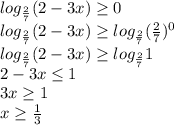 log_\frac{2}{7}(2-3x)\geq0\\log_\frac{2}{7}(2-3x)\geq log_\frac{2}{7}(\frac{2}{7})^0\\log_\frac{2}{7}(2-3x)\geq log_\frac{2}{7}1\\2-3x\leq1\\3x\geq1\\x\geq\frac{1}{3}