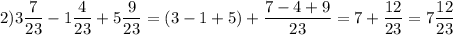 \displaystyle 2) 3\frac{7}{23} -1\frac{4}{23} +5\frac{9}{23} = (3-1+5)+\frac{7-4+9}{23} =7+\frac{12}{23} =7\frac{12}{23}