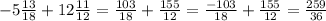 -5 \frac{13}{18} + 12 \frac{11}{12} = \frac{103}{18 } + \frac{155}{12} = \frac{-103}{18} + \frac{155}{12} = \frac{259}{36}