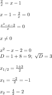 \frac{2}{x}=x-1\\\\&#10; x-1-\frac{2}{x}=0\\\\&#10; \frac{x^2-x-2}{x}=0\\\\&#10;x \neq 0\\\\&#10;x^2-x-2=0\\&#10;D=1+8=9; \ \sqrt{D}=3\\\\&#10;x_{1/2}= \frac{1\pm3}{2}\\\\&#10;x_1= \frac{-2}{2}=-1\\\\&#10;x_2= \frac{4}{2}=2