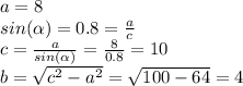 a= 8\\&#10;sin( \alpha ) = 0.8 = \frac{a}{c} \\&#10;c = \frac{a}{sin( \alpha )} = \frac{8}{0.8} = 10\\&#10;b = \sqrt{c^{2}-a^{2}} = \sqrt{100-64} = 4