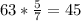 63* \frac{5}{7} =45