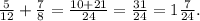 \frac{5}{12} + \frac{7}{8} = \frac{10+21}{24} = \frac{31}{24} = 1 \frac{7}{24} .