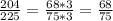 \frac{204}{225}= \frac{68*3}{75*3}= \frac{68}{75}