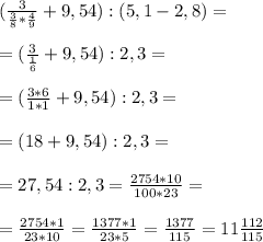 ( \frac{3}{ \frac{3}{8}* \frac{4}{9} } + 9,54) : (5,1-2,8) = \\ \\ &#10;= ( \frac{3 }{ \frac{1}{6} } +9,54) : 2,3 = \\ \\ &#10;= ( \frac{3*6}{1*1} +9,54 ):2,3= \\ \\ &#10;= (18+9,54):2,3= \\ \\ &#10;= 27,54 :2,3= \frac{2754*10}{100*23}= \\ \\ = \frac{2754*1}{23*10}= \frac{1377*1}{23*5}= \frac{1377}{115} =11 \frac{112}{115}