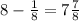 8-\frac{1}{8} =7 \frac{7}{8}