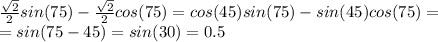 \frac{ \sqrt{2} }{2} sin(75)- \frac{ \sqrt{2} }{2}cos(75)=cos(45)sin(75)-sin(45)cos(75)= \\&#10;=sin(75-45)=sin(30)=0.5