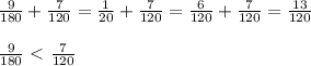 \frac{9}{180} + \frac{7}{120} = \frac{1}{20} + \frac{7}{120} = \frac{6}{120} + \frac{7}{120} = \frac{13}{120} \\ \\ &#10; \frac{9}{180} \ \textless \ \frac{7}{120}