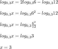 log_{0,3}x= 2log_{0,3} 6- log_{0,3} 12 \\ \\ log_{0,3}x= log_{0,3} 6^2- log_{0,3} 12 \\ \\ log_{0,3}x= log_{0,3}\frac{6^2}{ 12} \\ \\ log_{0,3}x= log_{0,3}3 \\ \\ x=3