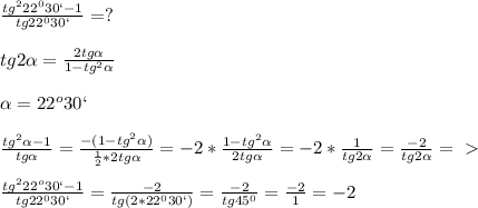 \frac{tg^222^030`-1}{tg22^030`}=?\\\\ tg2 \alpha = \frac{2tg \alpha }{1-tg^2 \alpha } \\ \\ \alpha =22^o30`\\ \\ \frac{tg^2 \alpha -1}{tg \alpha }= \frac{-(1-tg^2 \alpha )}{ \frac{1}{2}*2tg \alpha }=-2* \frac{1-tg^2 \alpha }{2tg \alpha }=-2* \frac{1}{tg2 \alpha }= \frac{-2}{tg2 \alpha } =\ \textgreater \ \\ \\ \frac{tg^222^o30`-1}{tg22^030`}= \frac{-2}{tg(2*22^030`)}= \frac{-2}{tg45^0}= \frac{-2}{1}=-2