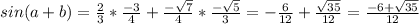 sin(a+b)= \frac{2}{3} * \frac{-3}{4} + \frac{- \sqrt{7} }{4} * \frac{- \sqrt{5} }{3}=- \frac{6}{12} + \frac{ \sqrt{35} }{12} = \frac{-6+ \sqrt{35} }{12}