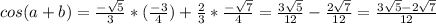 cos(a+b)= \frac{- \sqrt{5} }{3} * (\frac{-3}{4}) + \frac{2}{3} * \frac{- \sqrt{7} }{4} = \frac{3 \sqrt{5} }{12} - \frac{2 \sqrt{7} }{12} = \frac{3 \sqrt{5}-2 \sqrt{7} }{12}