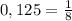 0,125= \frac{1}{8}