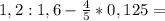 1,2:1,6 - \frac{4}{5} *0,125=