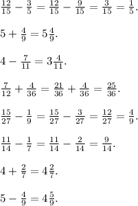 \frac{12}{15}-\frac{3}{5}= \frac{12}{15}-\frac{9}{15}= \frac{3}{15}=\frac{1}{5}.\\\\ 5+\frac{4}{9} = 5\frac{4}{9}.\\\\ 4-\frac{7}{11} = 3\frac{4}{11} .\\\\\frac{7}{12}+\frac{4}{36} =\frac{21}{36}+\frac{4}{36} =\frac{25}{36} .\\\\\frac{15}{27}-\frac{1}{9} =\frac{15}{27}-\frac{3}{27} =\frac{12}{27}=\frac{4}{9}.\\\\\frac{11}{14} -\frac{1}{7} =\frac{11}{14} -\frac{2}{14} =\frac{9}{14}. \\\\4 + \frac{2}{7} = 4\frac{2}{7} .\\\\5-\frac{4}{9} = 4\frac{5}{9} .