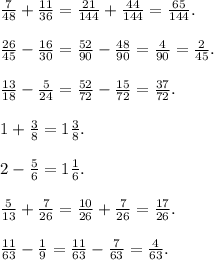 \frac{7}{48} + \frac{11}{36}=\frac{21}{144} + \frac{44}{144}=\frac{65}{144}. \\\\\frac{26}{45}-\frac{16}{30}=\frac{52}{90} -\frac{48}{90} = \frac{4}{90}=\frac{2}{45}.\\\\\frac{13}{18} -\frac{5}{24}=\frac{52}{72} -\frac{15}{72} = \frac{37}{72}.\\\\1+\frac{3}{8} = 1\frac{3}{8}.\\\\2-\frac{5}{6} = 1\frac{1}{6}.\\\\\frac{5}{13} +\frac{7}{26}=\frac{10}{26}+\frac{7}{26}=\frac{17}{26} .\\\\\frac{11}{63} - \frac{1}{9} =\frac{11}{63} - \frac{7}{63} =\frac{4}{63}.