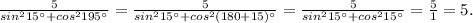 \frac{5}{sin^215\textdegree+cos^2195\textdegree} = \frac{5}{sin^215\textdegree +cos^2(180+15)\textdegree}=\frac{5}{sin^215\textdegree +cos^215\textdegree}=\frac{5}{1}=5.