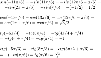 sin(-11 \pi /6)=-sin(11 \pi /6)=-sin(12 \pi /6- \pi /6)=\\=-sin(2 \pi - \pi /6)=-sin( \pi /6)=-(-1/2)=1/2\\\\cos(-13 \pi /6)=cos(13 \pi /6)=cos(12 \pi /6+ \pi /6)=\\=cos(2 \pi + \pi /6)=cos( \pi /6)= \sqrt{3}/2\\\\tg(-5 \pi /4)=-tg(5 \pi /4)=-tg(4 \pi /4+ \pi /4)=\\=-tg( \pi + \pi /4)=-tg( \pi /4)=-1\\\\ctg(-5 \pi /3)=-ctg(5 \pi /3)=-ctg(3 \pi /2+ \pi /6)=\\=-(-tg( \pi /6))=tg(\pi /6)=\frac{\sqrt{3}}{3}