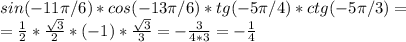 sin(-11 \pi /6)*cos(-13 \pi /6)*tg(-5 \pi /4)*ctg(-5 \pi /3)=\\=\frac{1}{2}* \frac{ \sqrt{3} }{2}*(-1)* \frac{ \sqrt{3} }{3}=- \frac{3}{4*3}=- \frac{1}{4}