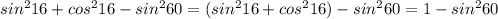 sin^{2}16+cos^{2}16-sin^{2}60=(sin^{2}16+cos^{2}16)-sin^{2}60=1-sin^{2}60