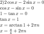 2) 2\cos x-2\sin x=0\\&#10;\cos x-\sin x=0\\&#10;1- \tan x=0\\&#10;\tan x = 1\\&#10;x = \arctan 1 + 2 \pi n\\&#10;x = \frac{ \pi}{4} + 2 \pi n