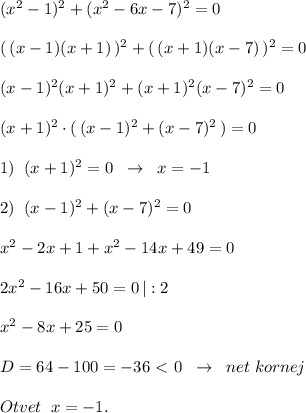 (x^2-1)^2+(x^2-6x-7)^2=0\\\\(\, (x-1)(x+1)\, )^2+(\, (x+1)(x-7)\, )^2=0\\\\(x-1)^2(x+1)^2+(x+1)^2(x-7)^2=0\\\\(x+1)^2\cdot (\, (x-1)^2+(x-7)^2\, )=0\\\\1)\; \; (x+1)^2=0\; \; \to \; \; x=-1\\\\2)\; \; (x-1)^2+(x-7)^2=0\\\\x^2-2x+1+x^2-14x+49=0\\\\2x^2-16x+50=0\, |:2\\\\x^2-8x+25=0\\\\D=64-100=-36\ \textless \ 0\; \; \to \; \; net\; kornej\\\\Otvet\; \; x=-1.