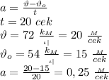 a= \frac{\vartheta-\vartheta_o}{t} \\ t=20 \ cek \\ \vartheta=72 \ \frac{k_M}{_{\iota |}} =20 \ \frac{_M}{cek} \\ \vartheta_o=54 \ \frac{k_M}{_{\iota |}} =15 \ \frac{_M}{cek} \\ a= \frac{20-15}{20} =0,25 \ \frac{_M}{cek}