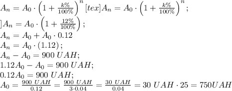 A_n=A_0\cdot\left(1+\frac{k\%}{100\%}\right)^n[tex]A_n=A_0\cdot\left(1+\frac{k\%}{100\%}\right)^n;\\&#10;]A_n=A_0\cdot\left(1+\frac{12\%}{100\%}\right);\\&#10;A_n=A_0+A_0\cdot0.12\\&#10;A_n=A_0\cdot\left(1.12\right);\\&#10;A_n-A_0=900 \ UAH;\\&#10;1.12A_0-A_0=900 \ UAH;\\&#10;0.12A_0=900\ UAH;\\&#10;A_0=\frac{900 \ UAH}{0.12}=\frac{900 \ UAH}{3\cdot0.04}=\frac{30 \ UAH}{0.04}=30\ UAH\cdot25=750 UAH