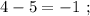 4 - 5 = -1 \ ;