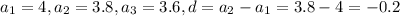 a_{1} =4, a_{2} =3.8 , a_{3} =3.6 , d= a_{2} - a_{1}=3.8-4=-0.2&#10; &#10;