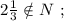 2 \frac{1}{3} \notin N \ ;