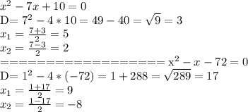 x^2-7x+10=0&#10;&#10;D= 7^{2} -4*10=49-40= \sqrt{9} =3 \\ x_{1} = \frac{7+3}{2} =5 \\ x_{2} = \frac{7-3}{2} =2&#10;&#10;==================&#10;x^2-x-72=0&#10;&#10;D= 1^{2} -4*(-72)=1+288= \sqrt{289} =17 \\ x_{1} = \frac{1+17}{2} =9 \\ x_{2} = \frac{1-17}{2} =-8