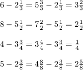 6-2 \frac{1}{3}=5 \frac{3}{3}-2 \frac{1}{3}=3 \frac{2}{3} \\ \\ &#10;8-5 \frac{1}{2}=7 \frac{2}{2}-5 \frac{1}{2}=2 \frac{1}{2} \\ \\ &#10;4-3 \frac{3}{4}=3 \frac{4}{4}-3 \frac{3}{4}= \frac{1}{4} \\ \\ &#10;5-2 \frac{3}{8}=4 \frac{8}{8}-2 \frac{3}{8}=2 \frac{5}{8}