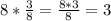 8* \frac{3}{8}= \frac{8*3}{8}=3