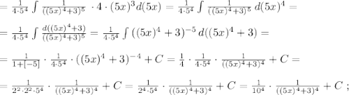 = \frac{1}{ 4 \cdot 5^4 } \int{ \frac{1}{ ( (5x)^4 + 3 )^5 } } \, \cdot 4 \cdot (5x)^3 d (5x) = \frac{1}{ 4 \cdot 5^4 } \int{ \frac{1}{ ( (5x)^4 + 3 )^5 } } \, d (5x)^4 = \\\\ = \frac{1}{ 4 \cdot 5^4 } \int{ \frac{ d ( (5x)^4 + 3 ) }{ ( (5x)^4 + 3 )^5 } } = \frac{1}{ 4 \cdot 5^4 } \int{ ( (5x)^4 + 3 )^{-5} } \, d ( (5x)^4 + 3 ) = \\\\ = \frac{1}{ 1 + [- 5] } \cdot \frac{1}{ 4 \cdot 5^4 } \cdot ( (5x)^4 + 3 )^{-4} + C = \frac{1}{4} \cdot \frac{1}{ 4 \cdot 5^4 } \cdot \frac{1}{ ( (5x)^4 + 3 )^4 } + C = \\\\ = \frac{1}{ 2^2 \cdot 2^2 \cdot 5^4 } \cdot \frac{1}{ ( (5x)^4 + 3 )^4 } + C = \frac{1}{ 2^4 \cdot 5^4 } \cdot \frac{1}{ ( (5x)^4 + 3 )^4 } + C = \frac{1}{ 10^4 } \cdot \frac{1}{ ( (5x)^4 + 3 )^4 } + C \ ;