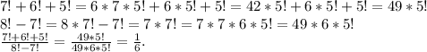 7!+6!+5!=6*7*5!+6*5!+5!=42*5!+6*5!+5!=49*5!\\&#10;8!-7!=8*7!-7!=7*7!=7*7*6*5!=49*6*5!\\&#10;\frac{7!+6!+5!}{8!-7!}=\frac{49*5!}{49*6*5!}=\frac{1}{6}.