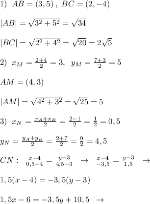 1)\; \; AB=(3,5)\; ,\; BC=(2,-4)\\\\|AB|=\sqrt{3^2+5^2}=\sqrt{34}\\\\|BC|=\sqrt{2^2+4^2}=\sqrt{20}=2\sqrt5\\\\2)\; \; x_{M}=\frac{2+4}{2}=3,\; \; y_{M}=\frac{7+3}{2}=5\\\\AM=(4,3)\\\\|AM|=\sqrt{4^2+3^2}=\sqrt{25}=5\\\\3)\; \; x_{N}= \frac{x_{A}+x_{B}}{2}= \frac{2-1}{2}=\frac{1}{2}=0,5\\\\ y_{N}=\frac{y_{A}+y_{B}}{2}=\frac{2+7}{2}=\frac{9}{2}=4,5\\\\CN:\; \; \frac{x-4}{0,5-4}=\frac{y-3}{4,5-3}\; \; \to \; \; \frac{x-4}{-3,5} = \frac{y-3}{1,5}\; \; \to \\\\1,5(x-4)=-3,5(y-3)\\\\1,5x-6=-3,5y+10,5\; \; \to