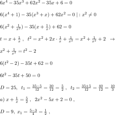 6x^4-35x^3+62x^2-35x+6=0\\\\6(x^4+1)-35(x^3+x)+62x^2=0\; |:x^2\ne 0\\\\6(x^2+\frac{1}{x^2})-35(x+\frac{1}{x})+62=0\\\\t=x+\frac{1}{x}\; ,\; \; t^2=x^2+2x\cdot \frac{1}{x}+\frac{1}{x^2}=x^2+\frac{1}{x^2}+2\; \; \to \\\\x^2+\frac{1}{x^2}=t^2-2\\\\6(t^2-2)-35t+62=0\\\\6t^2-35t+50=0\\\\D=25,\; \; t_1=\frac{35-5}{12}=\frac{30}{12}=\frac{5}{2}\; ,\; \; t_2=\frac{35+5}{12}=\frac{40}{12}=\frac{10}{3}\\\\a)\; x+\frac{1}{x}=\frac{5}{2}\; ,\; \; 2x^2-5x+2=0\; ,\\\\D=9,\; x_1=\frac{5-3}{4}=\frac{1}{2}\; ,