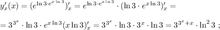 y'_x (x) = ( e^{ \ln{3} \cdot e^{ x \ln{3} } } )'_x = e^{ \ln{3} \cdot e^{ x \ln{3} } } \cdot ( \ln{3} \cdot e^{ x \ln{3} } )'_x = \\\\ = 3^{3^x} \cdot \ln{3} \cdot e^{ x \ln{3} } ( x \ln{3} )'_x = 3^{3^x} \cdot \ln{3} \cdot 3^x \cdot \ln{3} = 3^{3^x+x} \cdot \ln^2{3} \ ;