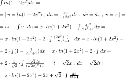 \int ln(1+2x^2)dx=\\\\=[\, u=ln(1+2x^2)\; ,\; du=\frac{4x}{1+2x^2}dx\; ,\; dv=dx\; ,\; v=x\, ]=\\\\=uv-\int v\cdot du=x\cdot ln(1+2x^2)-\int \frac{4x^2}{2x^2+1} dx=\\\\=x\cdot ln(1+2x^2)-2\cdot \int \frac{(2x^2+1)-1}{2x^2+1} dx=x\cdot ln(1+2x^2)-\\\\-2\cdot \int (1-\frac{1}{2x^2+1})dx=x\cdot ln(1+2x^2)-2\cdot \int dx+\\\\+2\cdot\frac{1}\sqrt2}\cdot \int \frac{\sqrt2dx}{(\sqrt2x)^2+1}=[\, t=\sqrt2x\; ,\; dx=\sqrt2dt\, ]=\\\\=x\cdot ln(1+2x^2)-2x+\sqrt2\cdot \int \frac{dt}{t^2+1}=