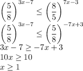 \left(\dfrac{5}{8}\right)^{3x-7}\leq\left(\dfrac{8}{5}\right)^{7x-3}\\&#10;\left(\dfrac{5}{8}\right)^{3x-7}\leq\left(\dfrac{5}{8}\right)^{-7x+3}\\&#10;3x-7\geq-7x+3\\&#10;10x\geq10\\&#10;x\geq1