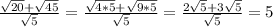 \frac{ \sqrt{20}+ \sqrt{45} }{ \sqrt{5}} = \frac{ \sqrt{4*5} + \sqrt{9*5} }{ \sqrt{5} } = \frac{2 \sqrt{5} +3 \sqrt{5}}{ \sqrt{5} } =5