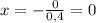 x=-\frac{0}{0,4}=0