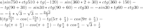 a)sin750*ctg510+tg(-120)=sin(360*2+30)*ctg(360+150)-\\-tg(90+30)=sin30*ctg(90+60)-ctg30=-sin30*tg60-ctg30=\\=-\frac{1}{2}*\sqrt3-\sqrt3=-\frac{3\sqrt3}{2}\\&#10;b) tg\frac{16\pi}{3}-cos(-\frac{55\pi}{6})=tg(5\pi+\frac{\pi}{3})-cos(9\pi+\frac{\pi}{3})=\\=tg(\pi+\frac{\pi}{3})-cos(\pi+\frac{\pi}{3})=tg\frac{\pi}{3}+cos\frac{\pi}{3}=\sqrt3+\frac{1}{2}